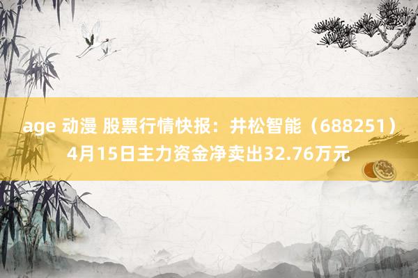 age 动漫 股票行情快报：井松智能（688251）4月15日主力资金净卖出32.76万元
