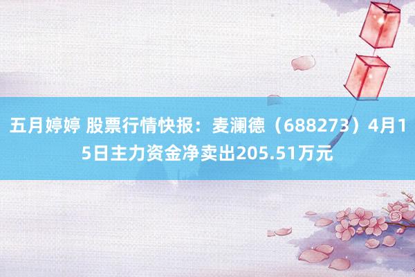 五月婷婷 股票行情快报：麦澜德（688273）4月15日主力资金净卖出205.51万元