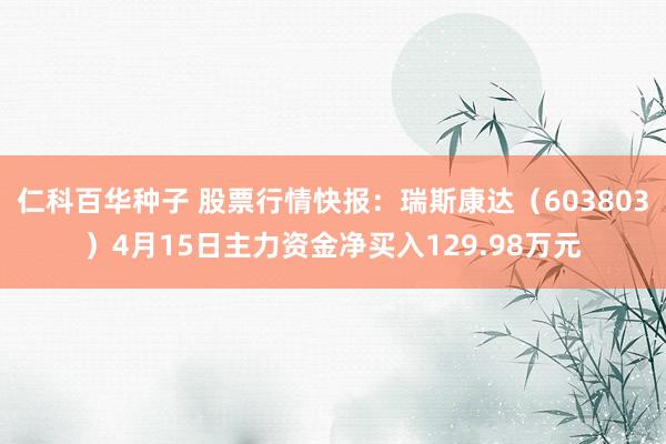 仁科百华种子 股票行情快报：瑞斯康达（603803）4月15日主力资金净买入129.98万元