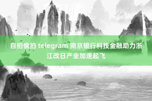 自拍偷拍 telegram 南京银行科技金融助力浙江改日产业加速起飞