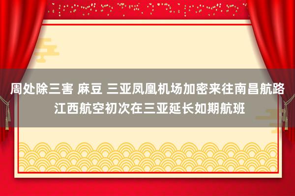 周处除三害 麻豆 三亚凤凰机场加密来往南昌航路 江西航空初次在三亚延长如期航班