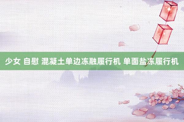 少女 自慰 混凝土单边冻融履行机 单面盐冻履行机