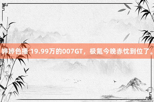 婷婷色播 19.99万的007GT，极氪今晚赤忱到位了。