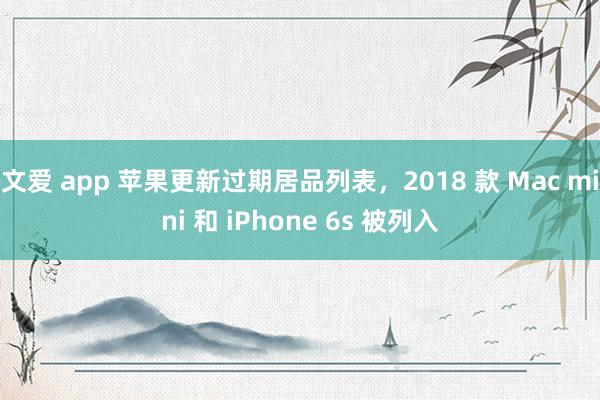 文爱 app 苹果更新过期居品列表，2018 款 Mac mini 和 iPhone 6s 被列入