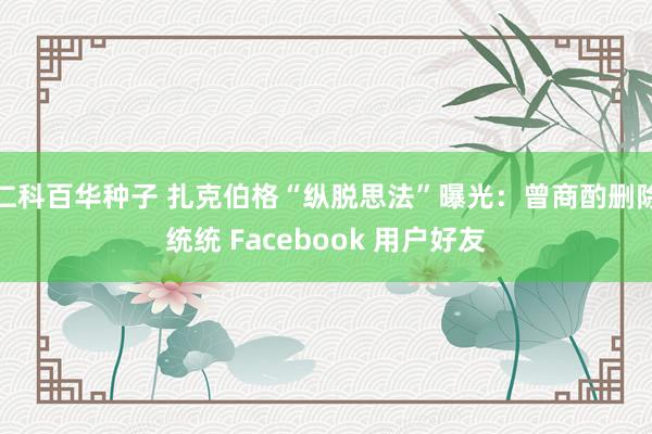仁科百华种子 扎克伯格“纵脱思法”曝光：曾商酌删除统统 Facebook 用户好友