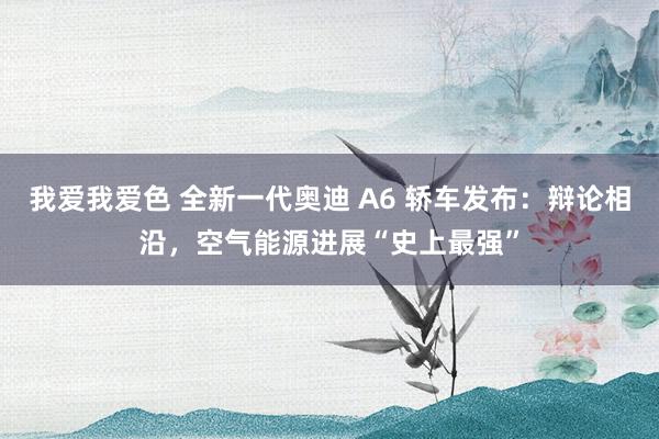 我爱我爱色 全新一代奥迪 A6 轿车发布：辩论相沿，空气能源进展“史上最强”