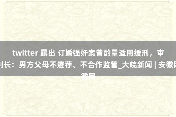 twitter 露出 订婚强奸案曾酌量适用缓刑，审判长：男方父母不遴荐、不合作监管_大皖新闻 | 安徽网