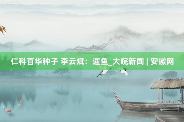 仁科百华种子 李云斌：遛鱼_大皖新闻 | 安徽网