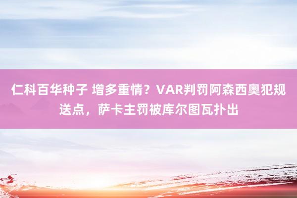 仁科百华种子 增多重情？VAR判罚阿森西奥犯规送点，萨卡主罚被库尔图瓦扑出