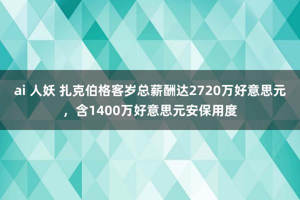 ai 人妖 扎克伯格客岁总薪酬达2720万好意思元，含1400万好意思元安保用度