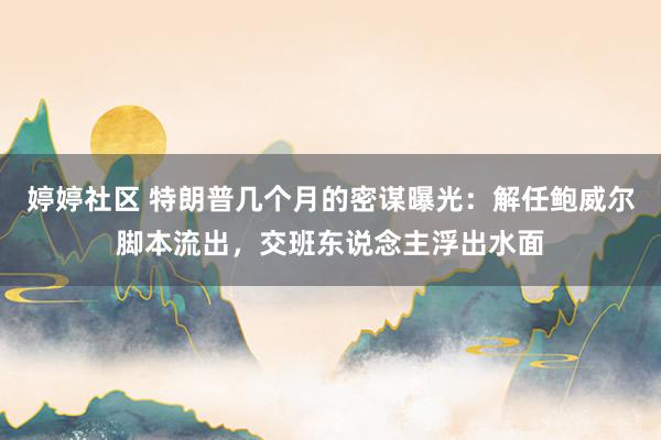 婷婷社区 特朗普几个月的密谋曝光：解任鲍威尔脚本流出，交班东说念主浮出水面