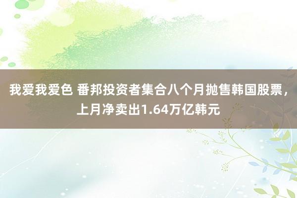 我爱我爱色 番邦投资者集合八个月抛售韩国股票，上月净卖出1.64万亿韩元