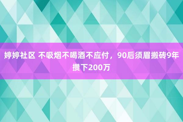 婷婷社区 不吸烟不喝酒不应付，90后须眉搬砖9年攒下200万