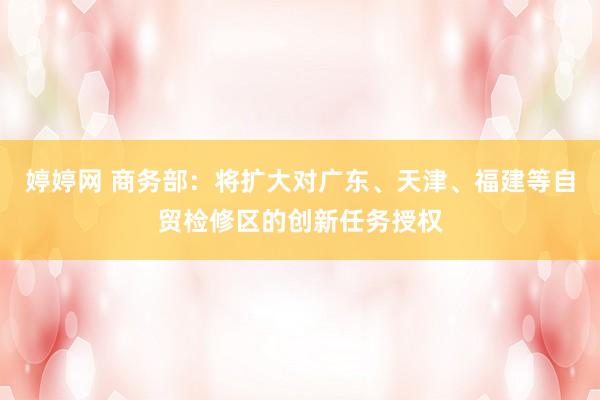 婷婷网 商务部：将扩大对广东、天津、福建等自贸检修区的创新任务授权