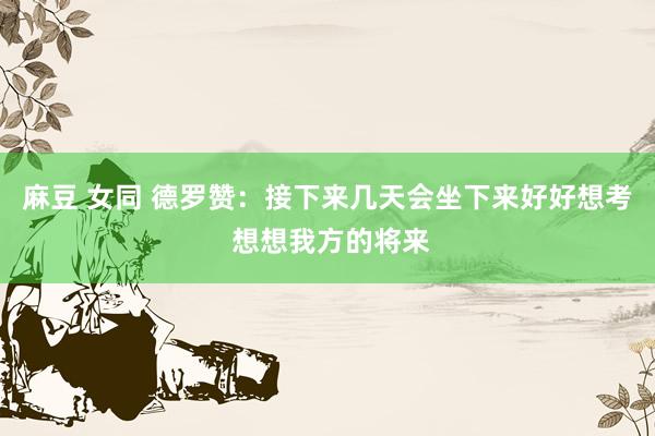 麻豆 女同 德罗赞：接下来几天会坐下来好好想考 想想我方的将来