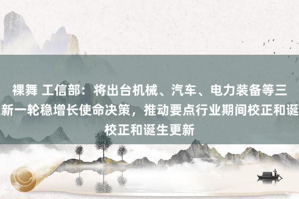 裸舞 工信部：将出台机械、汽车、电力装备等三个行业新一轮稳增长使命决策，推动要点行业期间校正和诞生更新