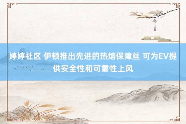 婷婷社区 伊顿推出先进的热熔保障丝 可为EV提供安全性和可靠性上风