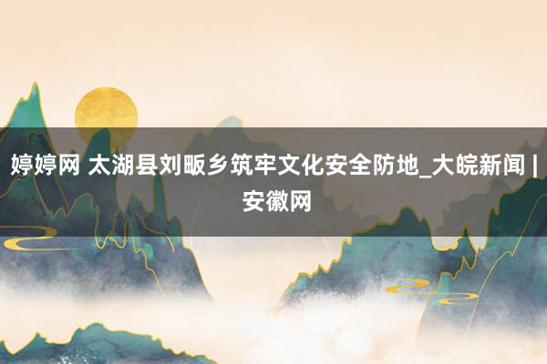 婷婷网 太湖县刘畈乡筑牢文化安全防地_大皖新闻 | 安徽网