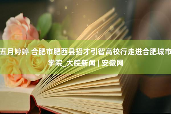 五月婷婷 合肥市肥西县招才引智高校行走进合肥城市学院_大皖新闻 | 安徽网
