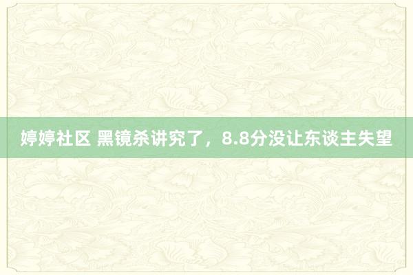 婷婷社区 黑镜杀讲究了，8.8分没让东谈主失望