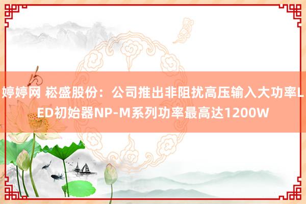 婷婷网 崧盛股份：公司推出非阻扰高压输入大功率LED初始器NP-M系列功率最高达1200W
