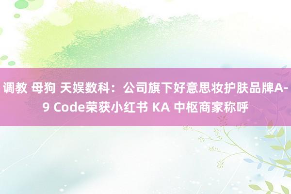 调教 母狗 天娱数科：公司旗下好意思妆护肤品牌A-9 Code荣获小红书 KA 中枢商家称呼