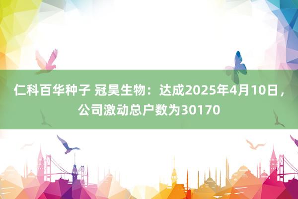 仁科百华种子 冠昊生物：达成2025年4月10日，公司激动总户数为30170