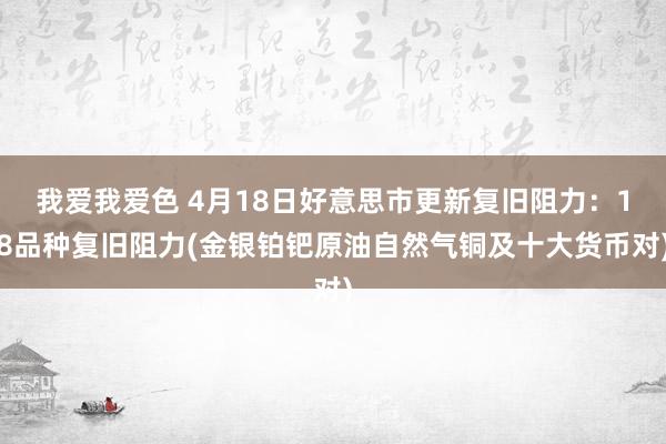 我爱我爱色 4月18日好意思市更新复旧阻力：18品种复旧阻力(金银铂钯原油自然气铜及十大货币对)