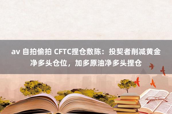av 自拍偷拍 CFTC捏仓敷陈：投契者削减黄金净多头仓位，加多原油净多头捏仓
