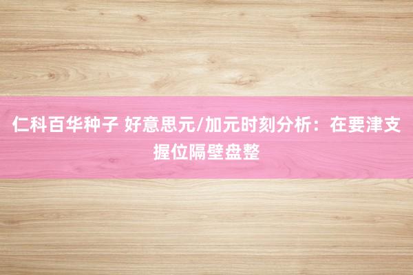 仁科百华种子 好意思元/加元时刻分析：在要津支握位隔壁盘整