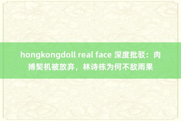 hongkongdoll real face 深度批驳：肉搏契机被放弃，林诗栋为何不敌雨果