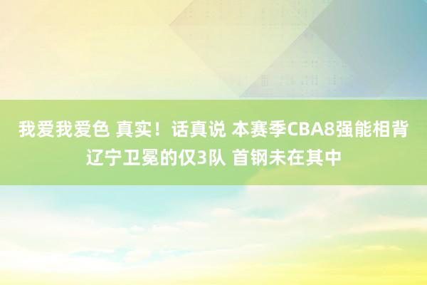 我爱我爱色 真实！话真说 本赛季CBA8强能相背辽宁卫冕的仅3队 首钢未在其中
