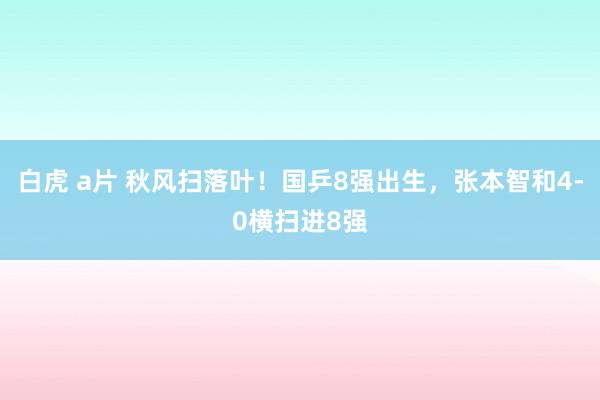 白虎 a片 秋风扫落叶！国乒8强出生，张本智和4-0横扫进8强