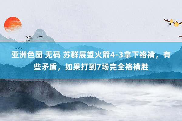 亚洲色图 无码 苏群展望火箭4-3拿下袼褙，有些矛盾，如果打到7场完全袼褙胜