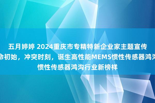 五月婷婷 2024重庆市专精特新企业家主题宣传｜许图：革命初始，冲突时刻，诞生高性能MEMS惯性传感器鸿沟行业新榜样
