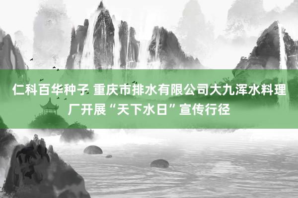 仁科百华种子 重庆市排水有限公司大九浑水料理厂开展“天下水日”宣传行径