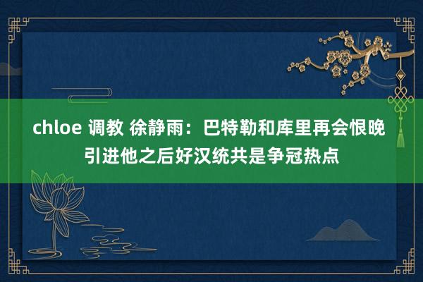 chloe 调教 徐静雨：巴特勒和库里再会恨晚 引进他之后好汉统共是争冠热点