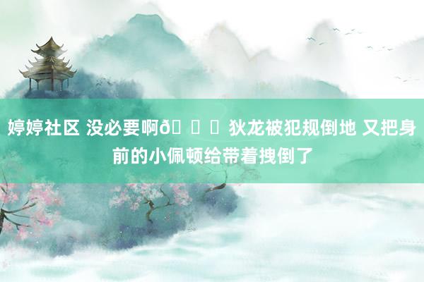婷婷社区 没必要啊😑狄龙被犯规倒地 又把身前的小佩顿给带着拽倒了