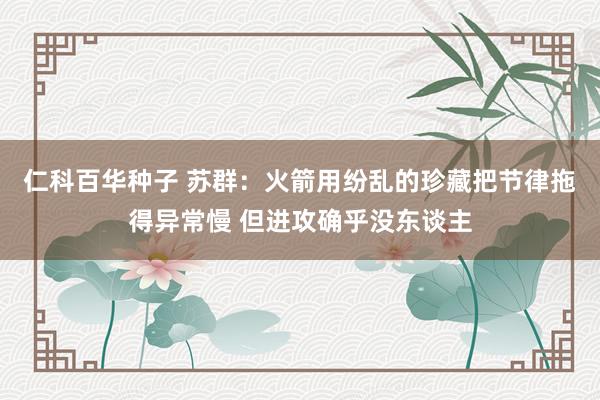 仁科百华种子 苏群：火箭用纷乱的珍藏把节律拖得异常慢 但进攻确乎没东谈主