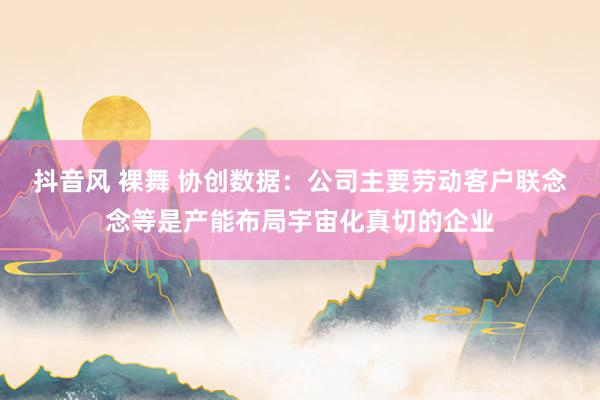 抖音风 裸舞 协创数据：公司主要劳动客户联念念等是产能布局宇宙化真切的企业