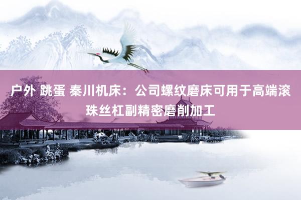 户外 跳蛋 秦川机床：公司螺纹磨床可用于高端滚珠丝杠副精密磨削加工