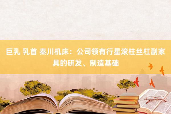 巨乳 乳首 秦川机床：公司领有行星滚柱丝杠副家具的研发、制造基础