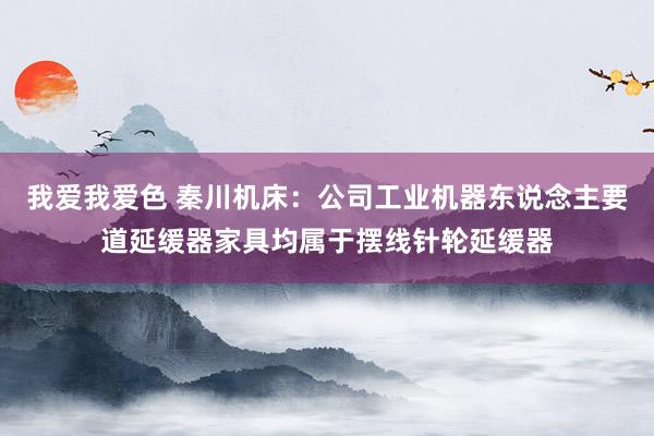 我爱我爱色 秦川机床：公司工业机器东说念主要道延缓器家具均属于摆线针轮延缓器