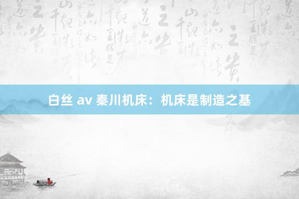 白丝 av 秦川机床：机床是制造之基