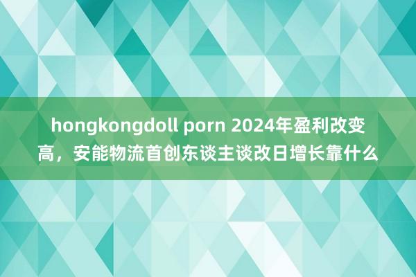 hongkongdoll porn 2024年盈利改变高，安能物流首创东谈主谈改日增长靠什么