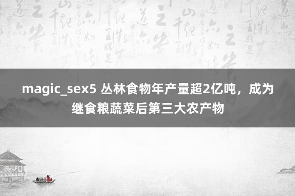 magic_sex5 丛林食物年产量超2亿吨，成为继食粮蔬菜后第三大农产物