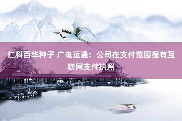 仁科百华种子 广电运通：公司在支付范围捏有互联网支付执照