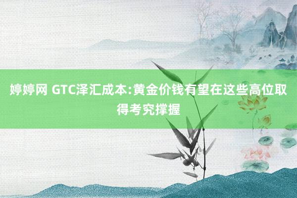 婷婷网 GTC泽汇成本:黄金价钱有望在这些高位取得考究撑握