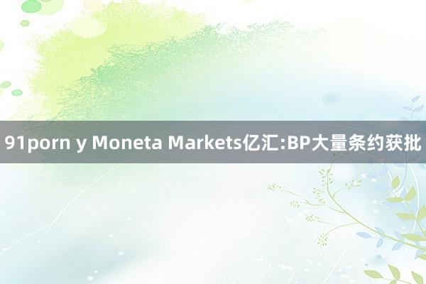 91porn y Moneta Markets亿汇:BP大量条约获批
