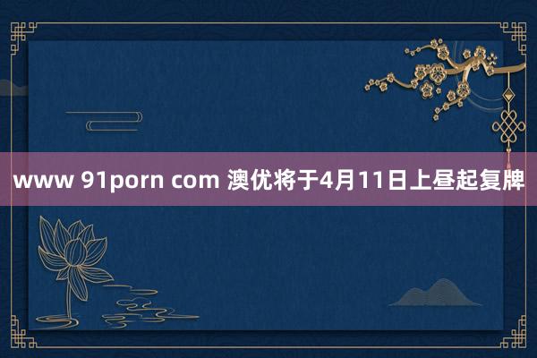 www 91porn com 澳优将于4月11日上昼起复牌
